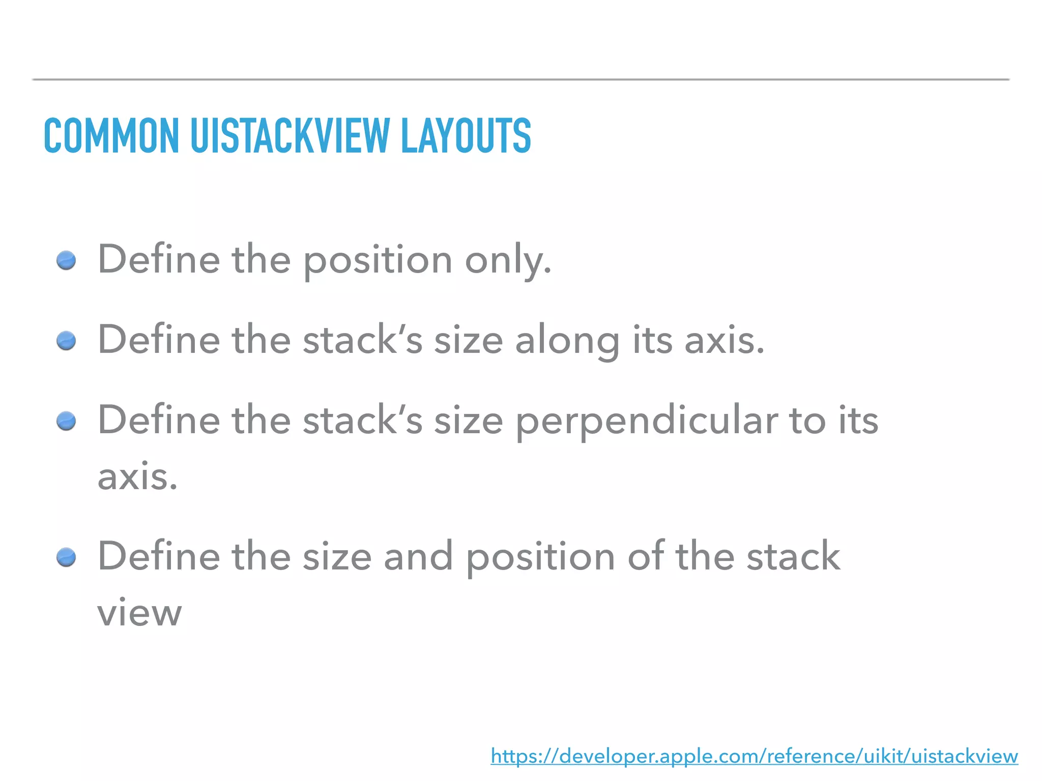 Deﬁne the position only.
Deﬁne the stack’s size along its axis.
Deﬁne the stack’s size perpendicular to its
axis.
Deﬁne the size and position of the stack
view
https://developer.apple.com/reference/uikit/uistackview
COMMON UISTACKVIEW LAYOUTS
 