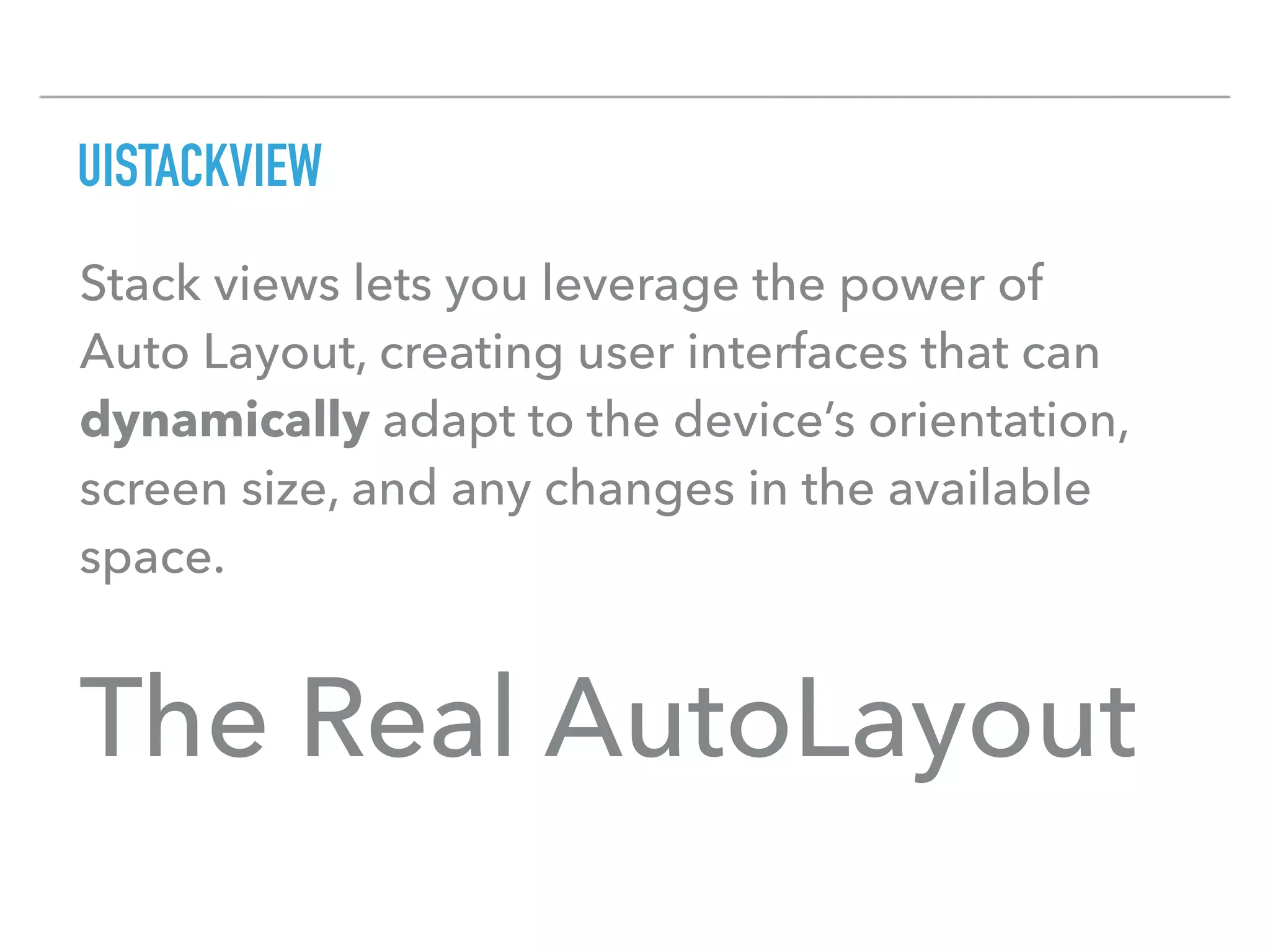 UISTACKVIEW
The Real AutoLayout
Stack views lets you leverage the power of
Auto Layout, creating user interfaces that can
dynamically adapt to the device’s orientation,
screen size, and any changes in the available
space.
 