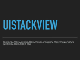 UISTACKVIEW
PROVIDES A STREAMLINED INTERFACE FOR LAYING OUT A COLLECTION OF VIEWS
IN EITHER A COLUMN OR A ROW.
 
