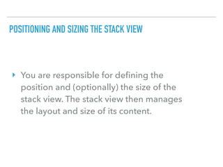 POSITIONING AND SIZING THE STACK VIEW
‣ You are responsible for deﬁning the
position and (optionally) the size of the
stack view. The stack view then manages
the layout and size of its content.
 