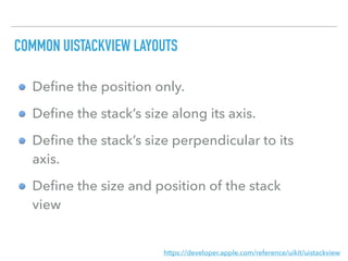 Deﬁne the position only.
Deﬁne the stack’s size along its axis.
Deﬁne the stack’s size perpendicular to its
axis.
Deﬁne the size and position of the stack
view
https://developer.apple.com/reference/uikit/uistackview
COMMON UISTACKVIEW LAYOUTS
 