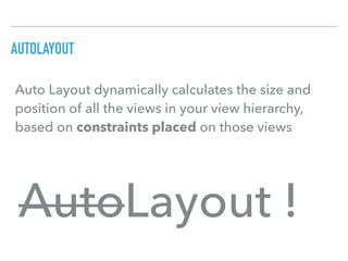 AUTOLAYOUT
AutoLayout !
Auto Layout dynamically calculates the size and
position of all the views in your view hierarchy,
based on constraints placed on those views
 