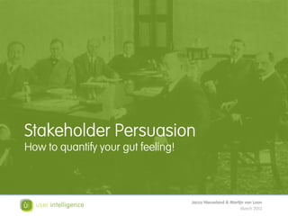 Stakeholder Persuasion
How to quantify your gut feeling!



                                    Jacco Nieuwland & Martijn van Loon
                                                           March 2013
 