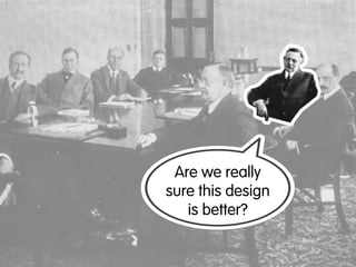 Are we really
sure this design
   is better?
 