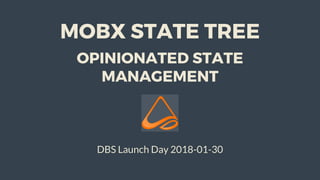 MOBX	STATE	TREE
OPINIONATED	STATE
MANAGEMENT
DBS	Launch	Day	2018-01-30
 