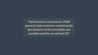 “Opinionated,	transactional,	MobX
powered	state	container	combining	the
best	features	of	the	immutable	and
mutable	world	for	an	optimal	DX”
 