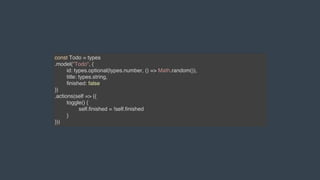 const Todo = types
.model("Todo", {
id: types.optional(types.number, () => Math.random()),
title: types.string,
finished: false
})
.actions(self => ({
toggle() {
self.finished = !self.finished
}
}))
 