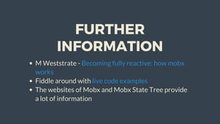 FURTHER
INFORMATION
M	Weststrate	-	
Fiddle	around	with	
The	websites	of	Mobx	and	Mobx	State	Tree	provide
a	lot	of	information
Becoming	fully	reactive:	how	mobx
works
live	code	examples
 