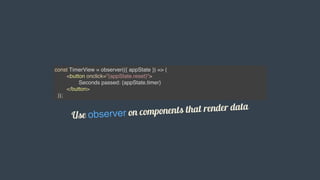 const TimerView = observer(({ appState }) => (
<button onclick="{appState.reset}">
Seconds passed: {appState.timer}
</button>
));
Use	observer	on	components	that	render	data
 