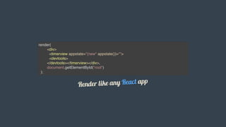 render(
<div>
<timerview appstate="{new" appstate()}="">
<devtools>
</devtools></timerview></div>,
document.getElementById("root")
);
Render	like	any	React	app
 
