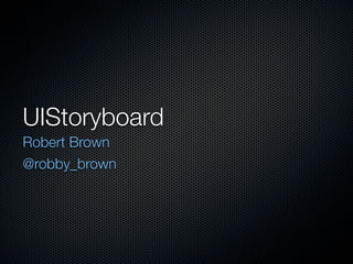 UIStoryboard
Robert Brown
@robby_brown
 