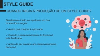 STYLE GUIDE
Geralmente é feito em qualquer um dos
momentos a seguir:
✓ Assim que o layout é aprovado
✓ Quando o desenvolvimento do front-end
está finalizado
✓ Antes de ser enviado aos desenvolvedores
back-end
QUANDO INICIA A PRODUÇÃO DE UM STYLE GUIDE?
 