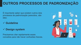 É importante saber que existem outros dois
processos de padronização parecidos, são
eles:
✓ Guideline
✓ Design system
Precisamos citar rapidamente esses
conceitos para não haver confusões futuras.
OUTROS PROCESSOS DE PADRONIZAÇÃO
 