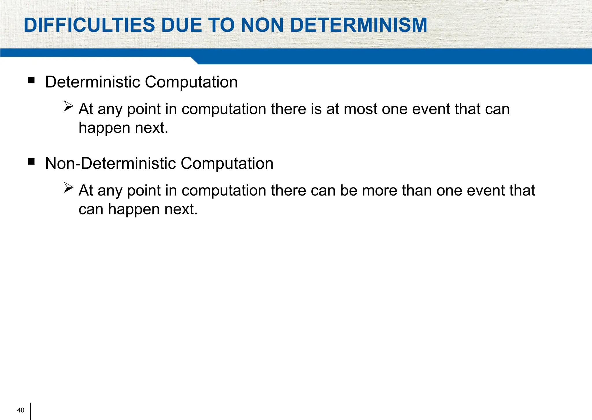 40
DIFFICULTIES DUE TO NON DETERMINISM
 Deterministic Computation
 At any point in computation there is at most one event that can
happen next.
 Non-Deterministic Computation
 At any point in computation there can be more than one event that
can happen next.
 