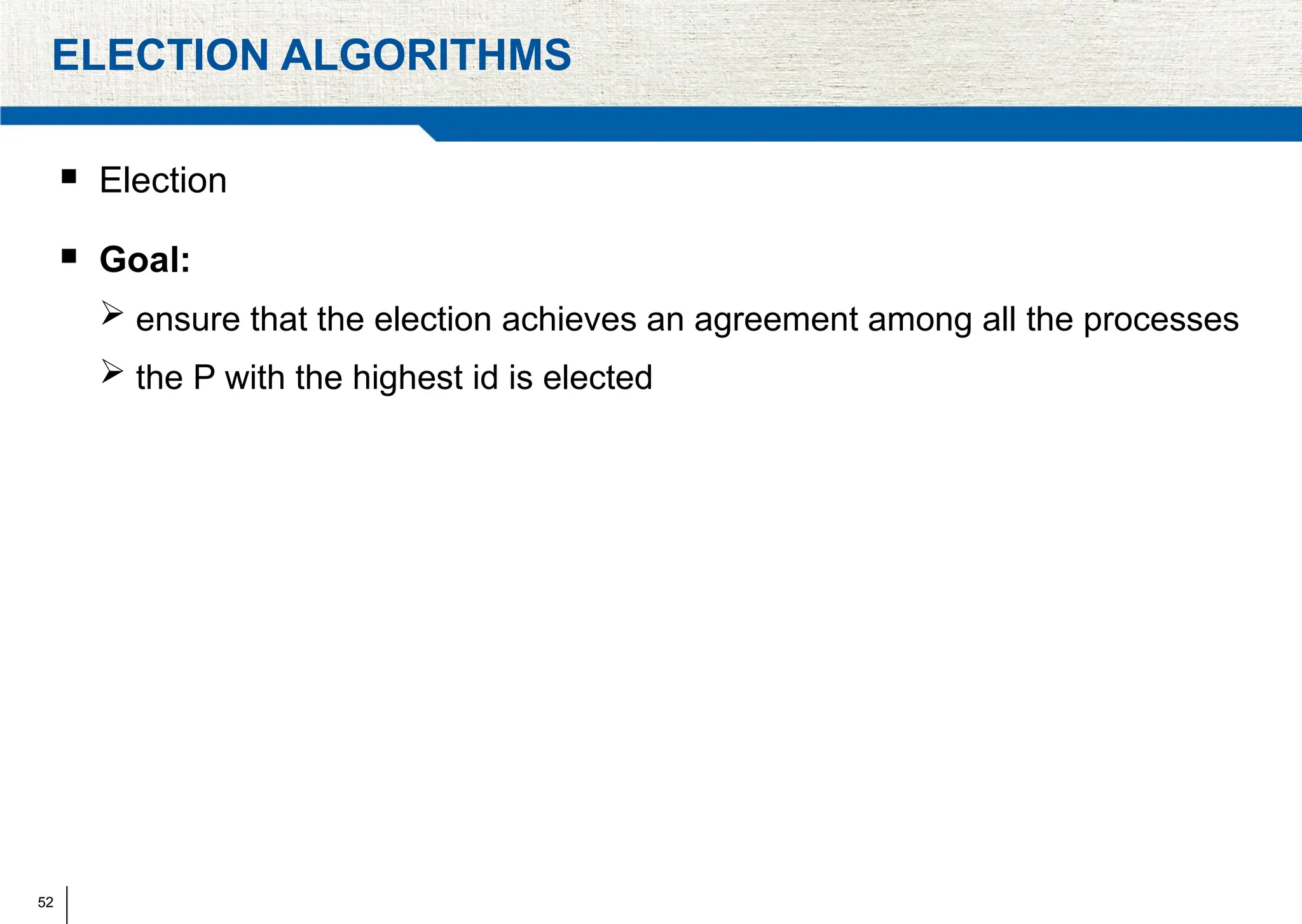 52
ELECTION ALGORITHMS
 Election
 Goal:
 ensure that the election achieves an agreement among all the processes
 the P with the highest id is elected
 