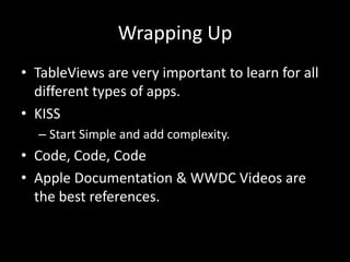 Wrapping Up
• TableViews are very important to learn for all
different types of apps.
• KISS
– Start Simple and add complexity.

• Code, Code, Code
• Apple Documentation & WWDC Videos are
the best references.

 