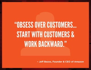“Obsess over customers...
Start with customers &
work backward.”
– Jeff Bezos, Founder & CEO of Amazon
 