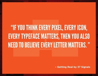 “If you think every pixel, every icon,
every typeface matters, then you also
need to believe every letter matters. ”
– Getting Real by 37 Signals
 