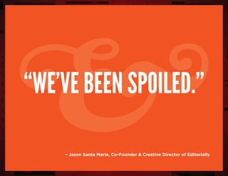 “we’ve been spoiled.”
– Jason Santa Maria, Co-Founder & Creative Director of Editorially
&
 