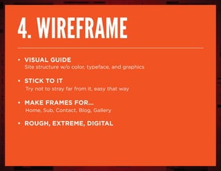 4. wireframe
• visual guide
Site structure w/o color, typeface, and graphics
• stick to it
Try not to stray far from it, easy that way
• make frames for...
Home, Sub, Contact, Blog, Gallery
• rough, extreme, digital
 