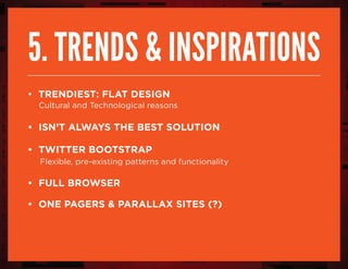 5. trends & inspirations
• trendiest: flat design
Cultural and Technological reasons
• isn’t always the best solution
• twitter bootstrap
Flexible, pre-existing patterns and functionality
• full browser
• one pagers & parallax sites (?)
 