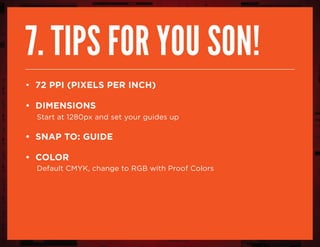 7. tips for you son!
• 72 PPI (Pixels per inch)
• dimensions
Start at 1280px and set your guides up
• snap to: guide
• Color
Default CMYK, change to RGB with Proof Colors
 