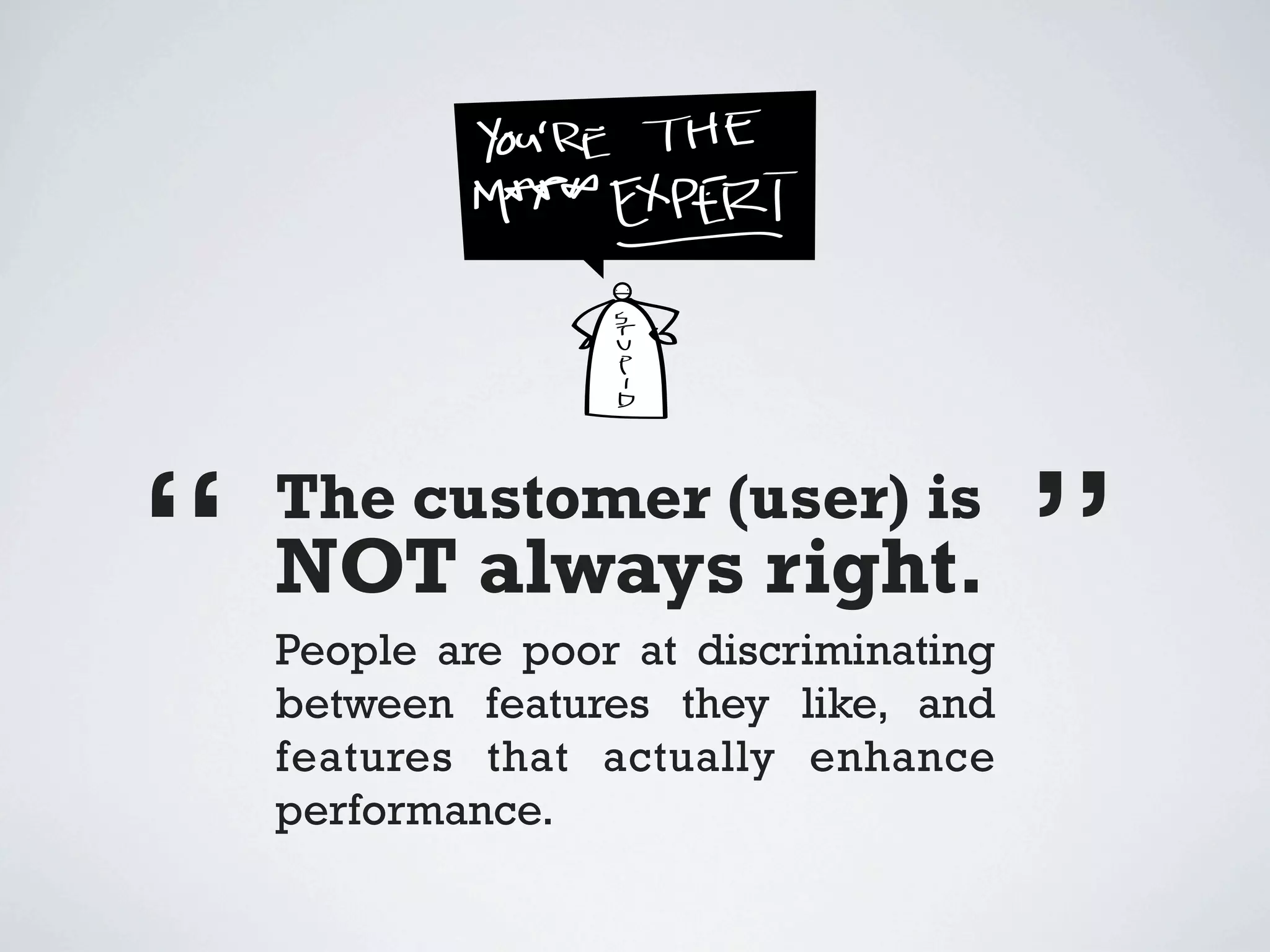 “ NOT always right. ”
  The customer (user) is

  People are poor at discriminating
  between features they like, and
  features that actually enhance
  performance.
 