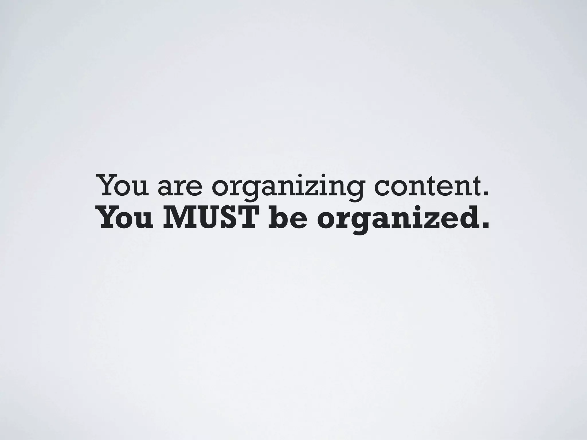 You are organizing content.
You MUST be organized.
 