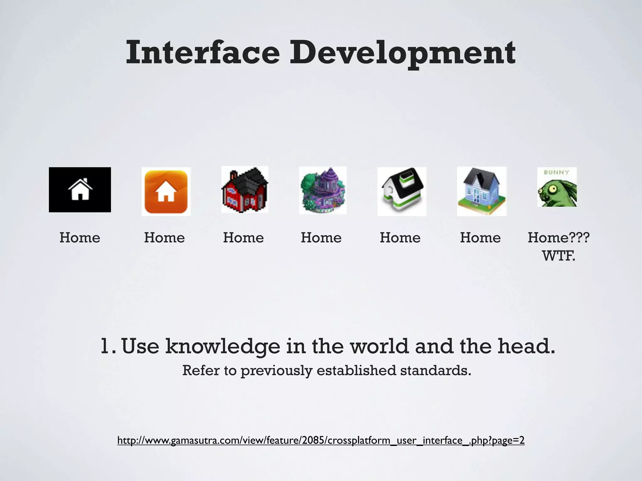 Interface Development




Home        Home            Home            Home            Home            Home             Home???
                                                                                              WTF.




   1. Use knowledge in the world and the head.
                    Refer to previously established standards.



       http://www.gamasutra.com/view/feature/2085/crossplatform_user_interface_.php?page=2
 