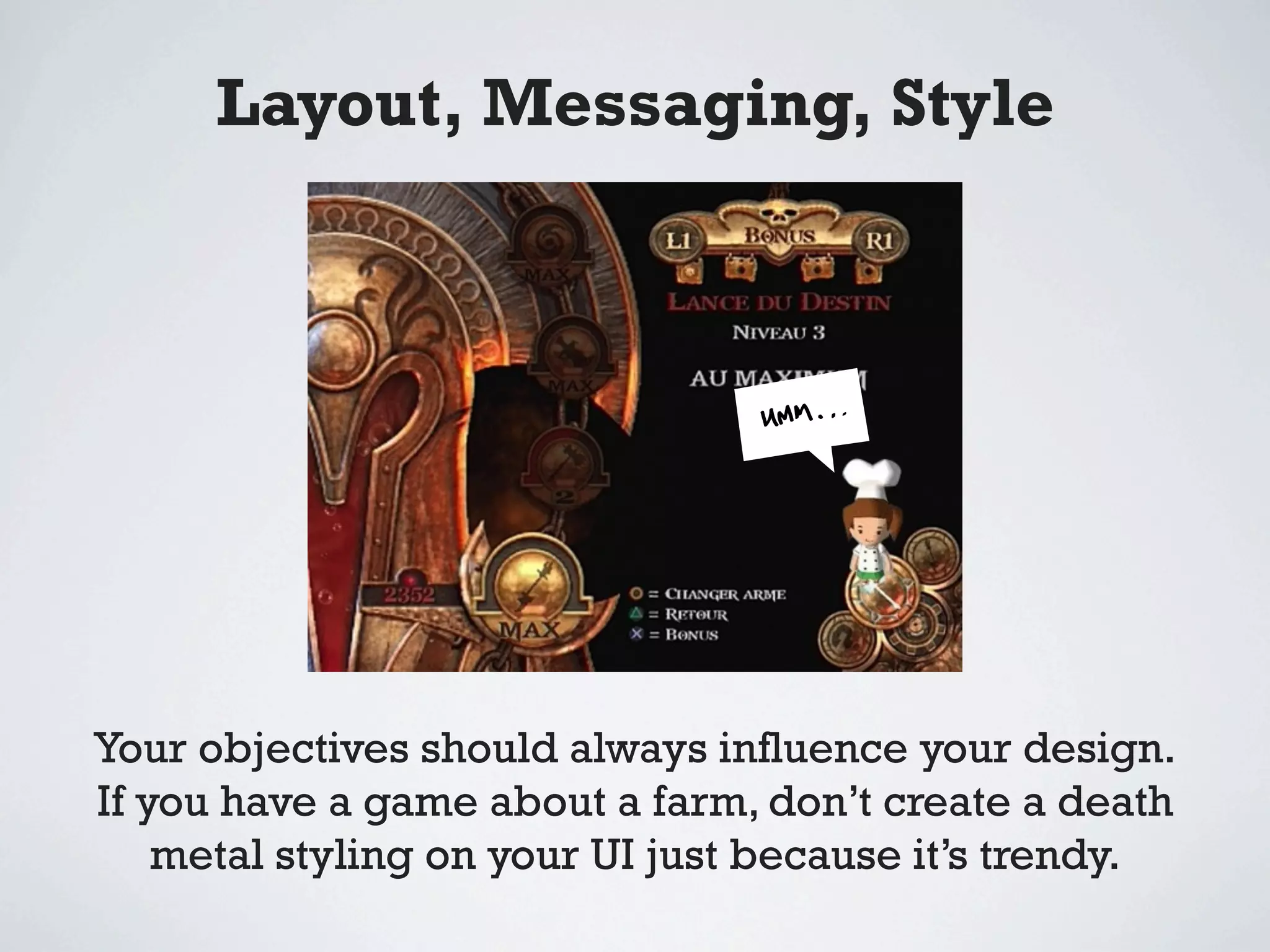 Layout, Messaging, Style




Your objectives should always inﬂuence your design.
If you have a game about a farm, don’t create a death
    metal styling on your UI just because it’s trendy.
 