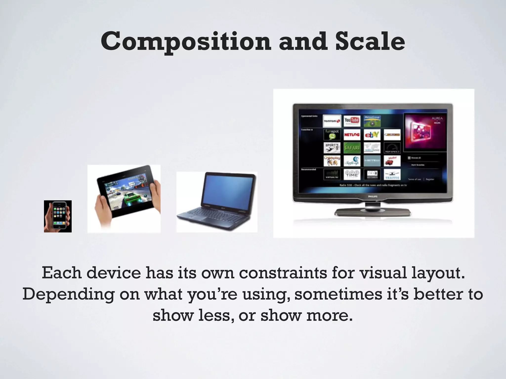 Composition and Scale




  Each device has its own constraints for visual layout.
Depending on what you’re using, sometimes it’s better to
               show less, or show more.
 