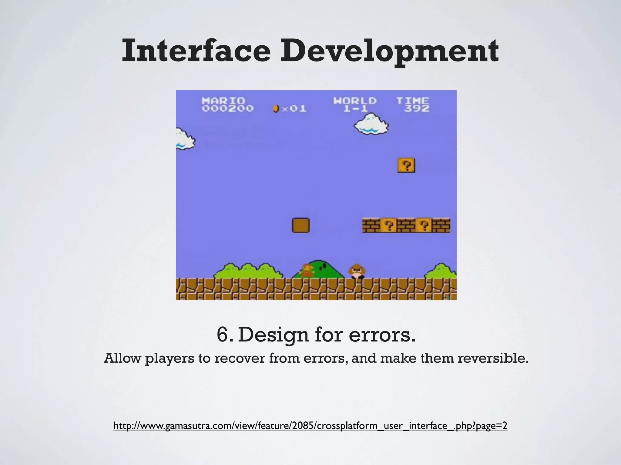 Interface Development




                      6. Design for errors.
Allow players to recover from errors, and make them reversible.



 http://www.gamasutra.com/view/feature/2085/crossplatform_user_interface_.php?page=2
 