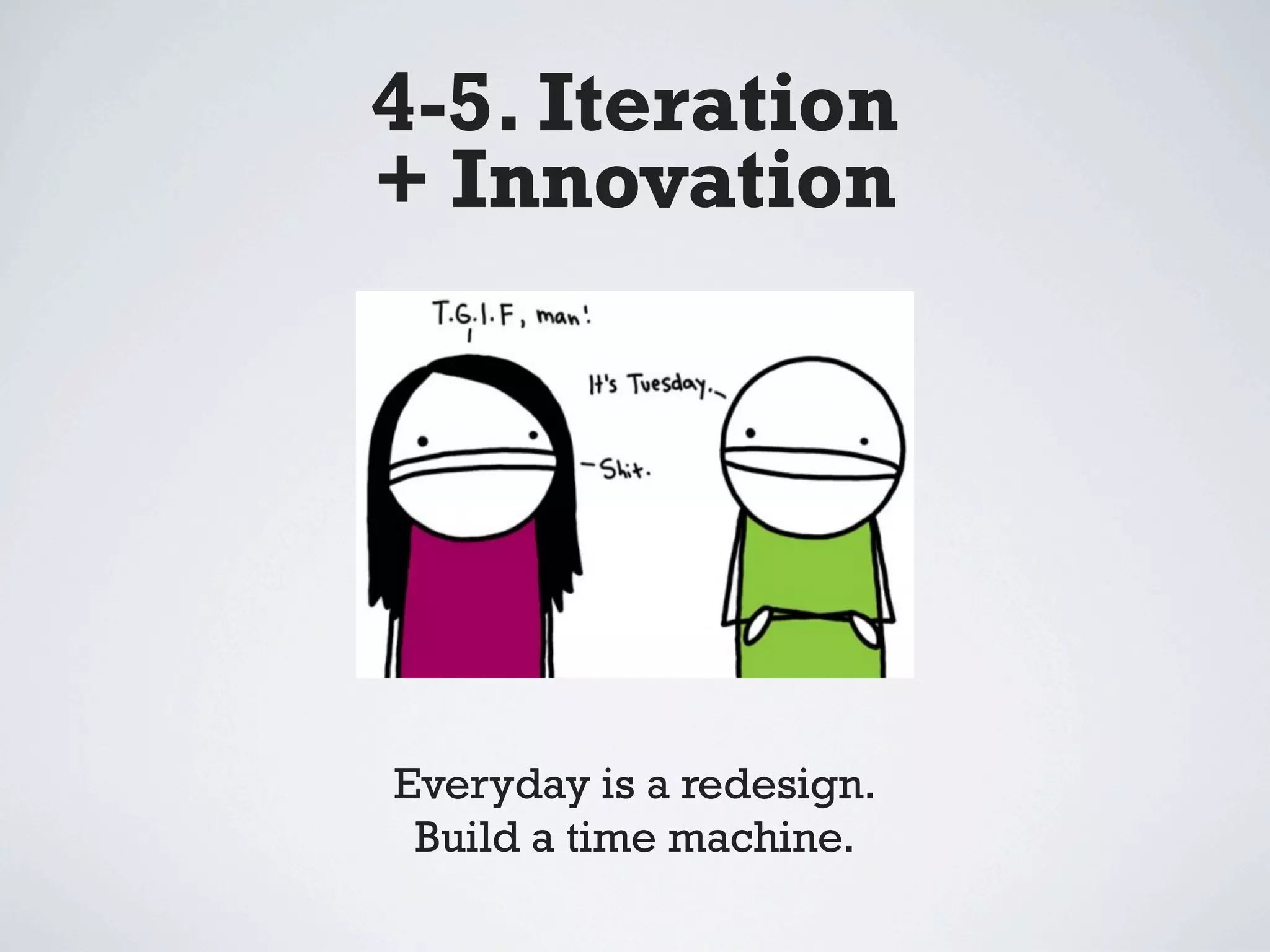 4-5. Iteration
+ Innovation




Everyday is a redesign.
 Build a time machine.
 