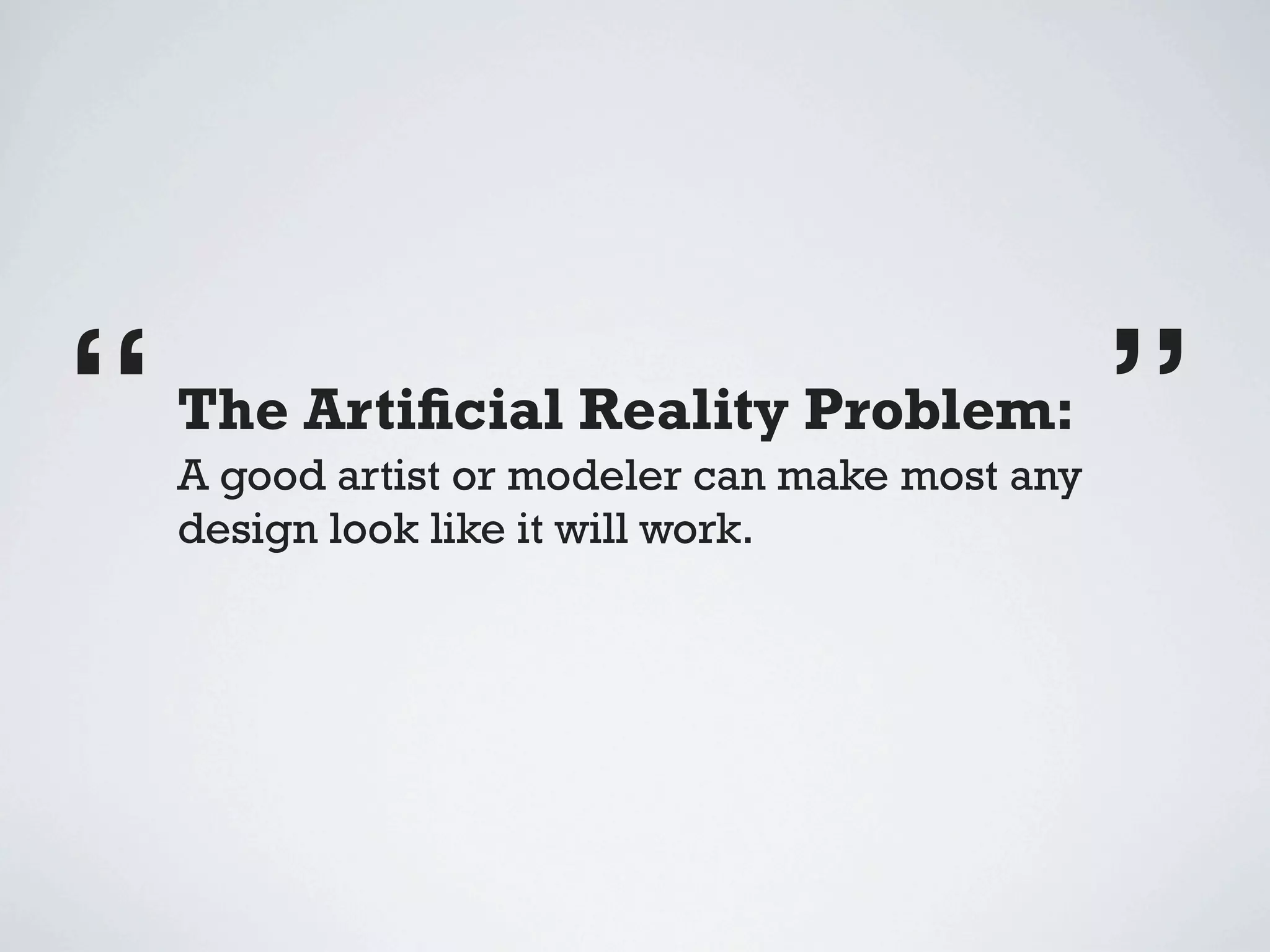 “   The Artiﬁcial Reality Problem:
    A good artist or modeler can make most any
                                                 ”
    design look like it will work.
 
