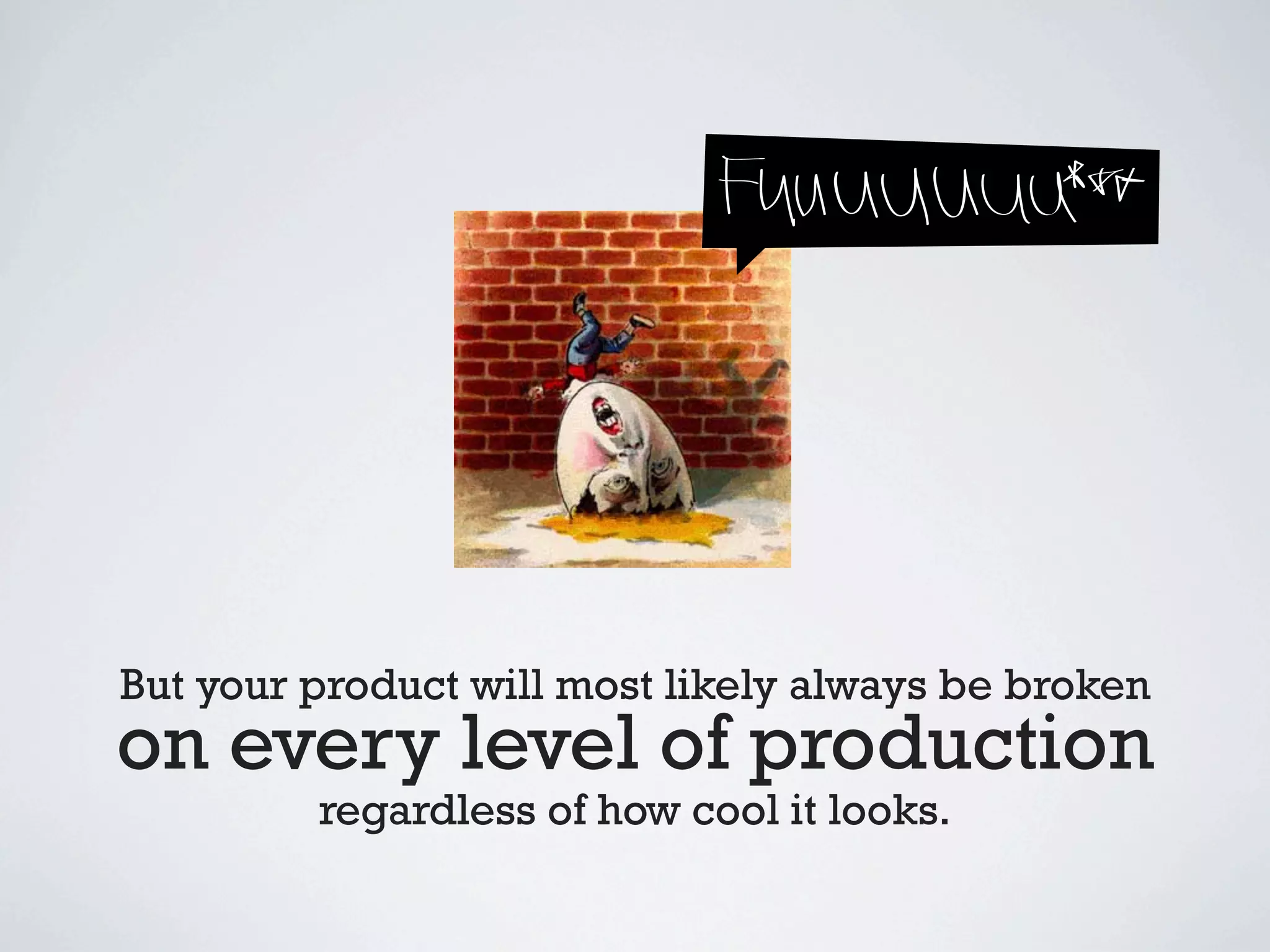But your product will most likely always be broken
on every level of production
         regardless of how cool it looks.
 