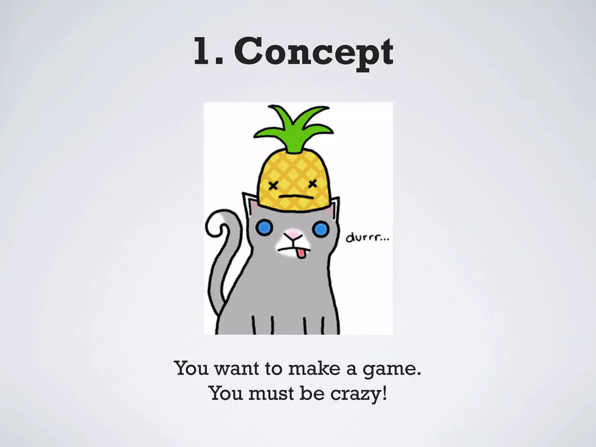 1. Concept




You want to make a game.
   You must be crazy!
 