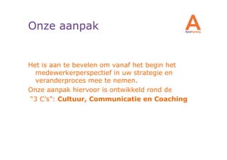 Onze aanpak


Het is aan te bevelen om vanaf het begin het
  medewerkerperspectief in uw strategie en
  veranderproces mee te nemen.
Onze aanpak hiervoor is ontwikkeld rond de
“3 C’s”: Cultuur, Communicatie en Coaching
 