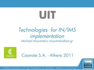 UIT
Technologies for IN/IMS
    implementation
 Michael Mountrakis mountrakis@uit.gr



 Cosmote S.A. - Athens 2011
 