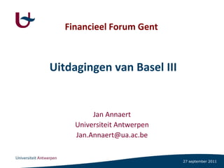 Financieel Forum Gent Uitdagingen van Basel III Jan Annaert Universiteit Antwerpen Jan.Annaert@ua.ac.be 27 september 2011 