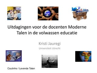 Uitdagingen voor de docenten Moderne
    Talen in de volwassen educatie

                           Kristi Jauregi
                           Universiteit Utrecht




Coutinho / Levende Talen
 