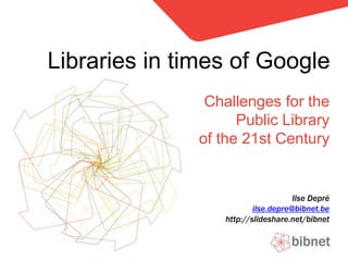 Libraries in times of Google Challengesfor the Public Libraryof the 21st Century Ilse Depré ilse.depre@bibnet.be http://slideshare.net/bibnet 