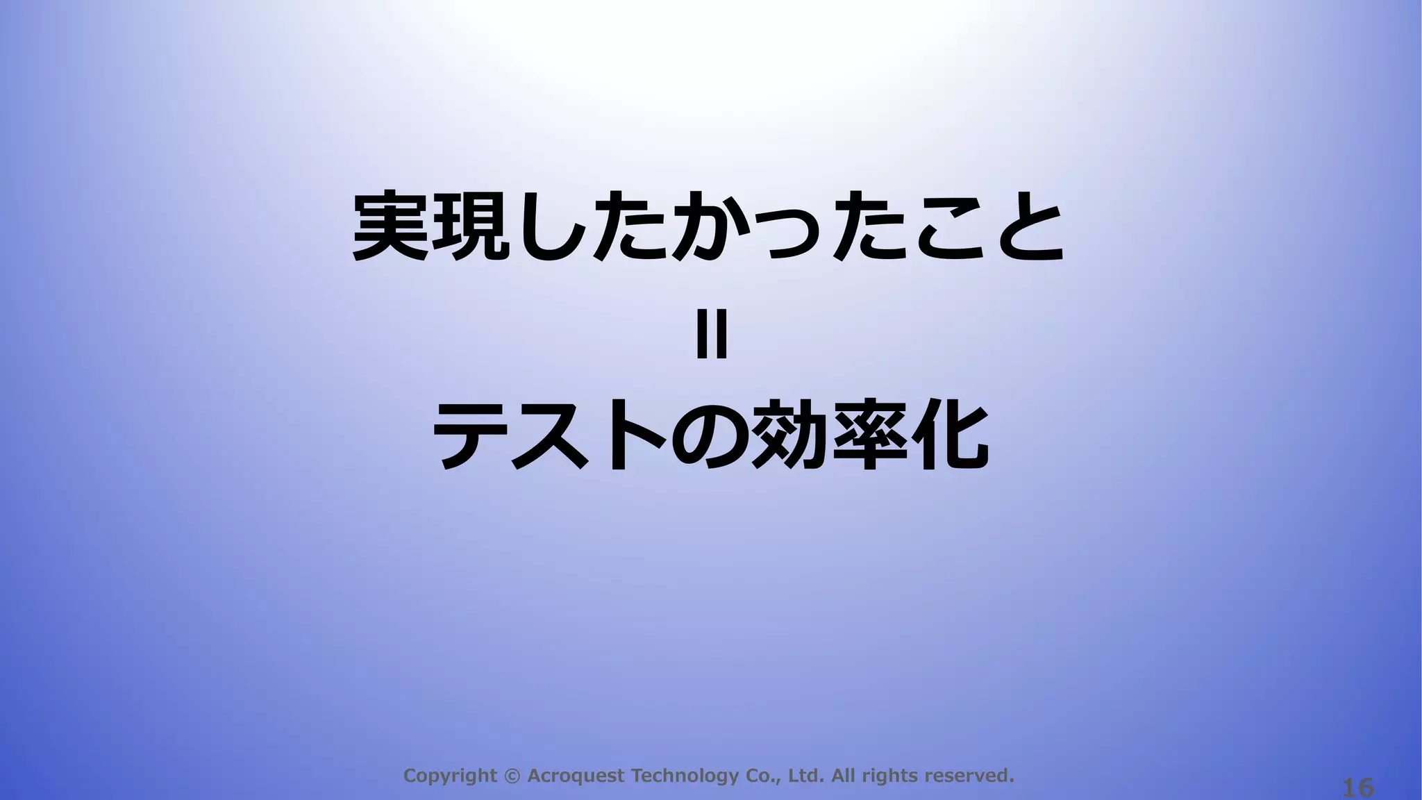 Copyright © Acroquest Technology Co., Ltd. All rights reserved.
16
実現したかったこと
テストの効率化
＝
 