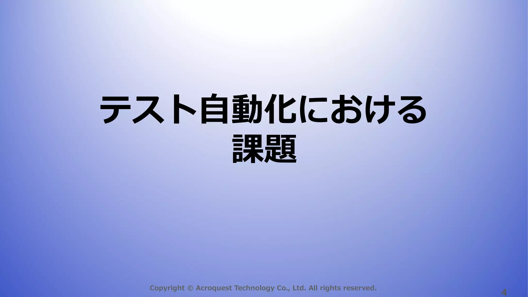 Copyright © Acroquest Technology Co., Ltd. All rights reserved.
4
テスト⾃動化における
課題
 