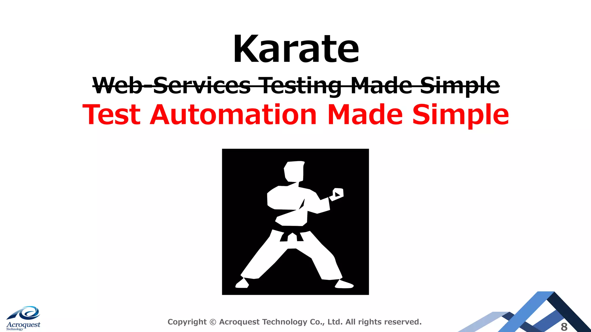 Copyright © Acroquest Technology Co., Ltd. All rights reserved.
8
Karate
Web-Services Testing Made Simple
Test Automation Made Simple
 