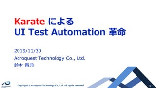 1Copyright © Acroquest Technology Co., Ltd. All rights reserved.
Karate による
UI Test Automation ⾰命
2019/11/30
Acroquest Technology Co., Ltd.
鈴⽊ 貴典
 