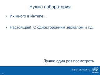 Software & Services Group
Нужна лаборатория
• Их много в Интеле...
• Настоящая! С односторонним зеркалом и т.д.
Лучше один раз посмотреть
16
 