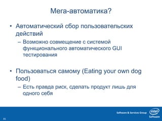 Software & Services Group
Мега-автоматика?
• Автоматический сбор пользовательских
действий
– Возможно совмещение с системой
функционального автоматического GUI
тестирования
• Пользоваться самому (Eating your own dog
food)
– Есть правда риск, сделать продукт лишь для
одного себя
35
 