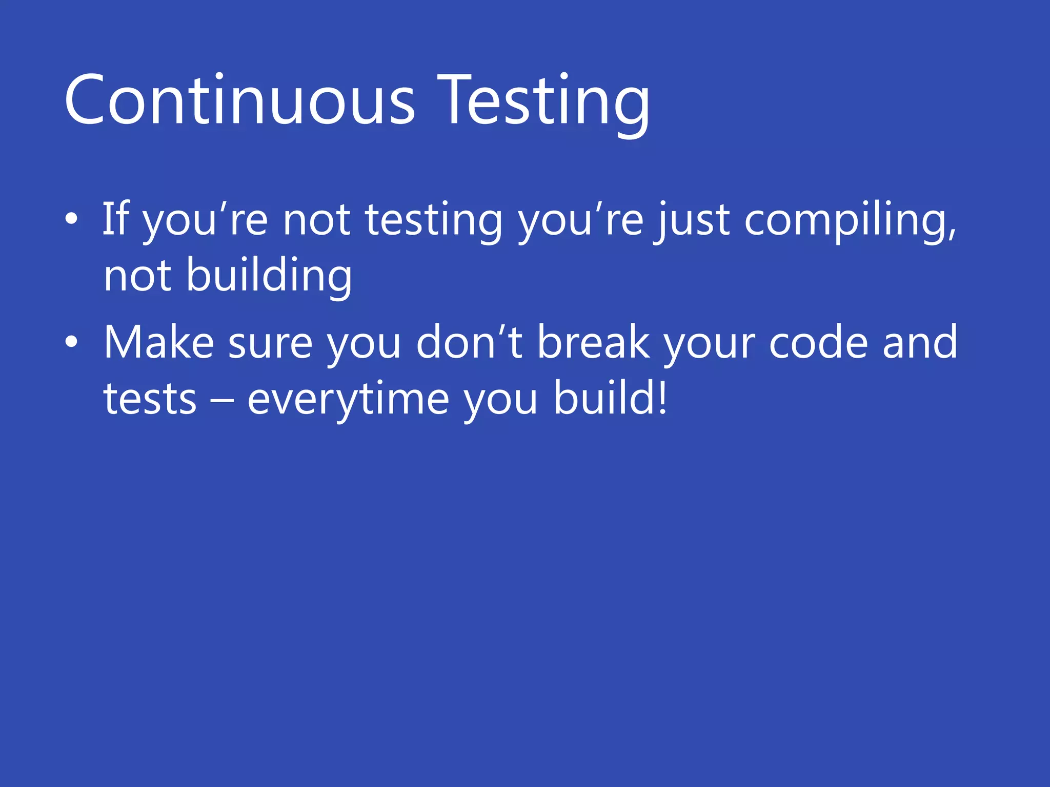 Continuous Testing
• If you’re not testing you’re just compiling,
  not building
• Make sure you don’t break your code and
  tests – everytime you build!
 
