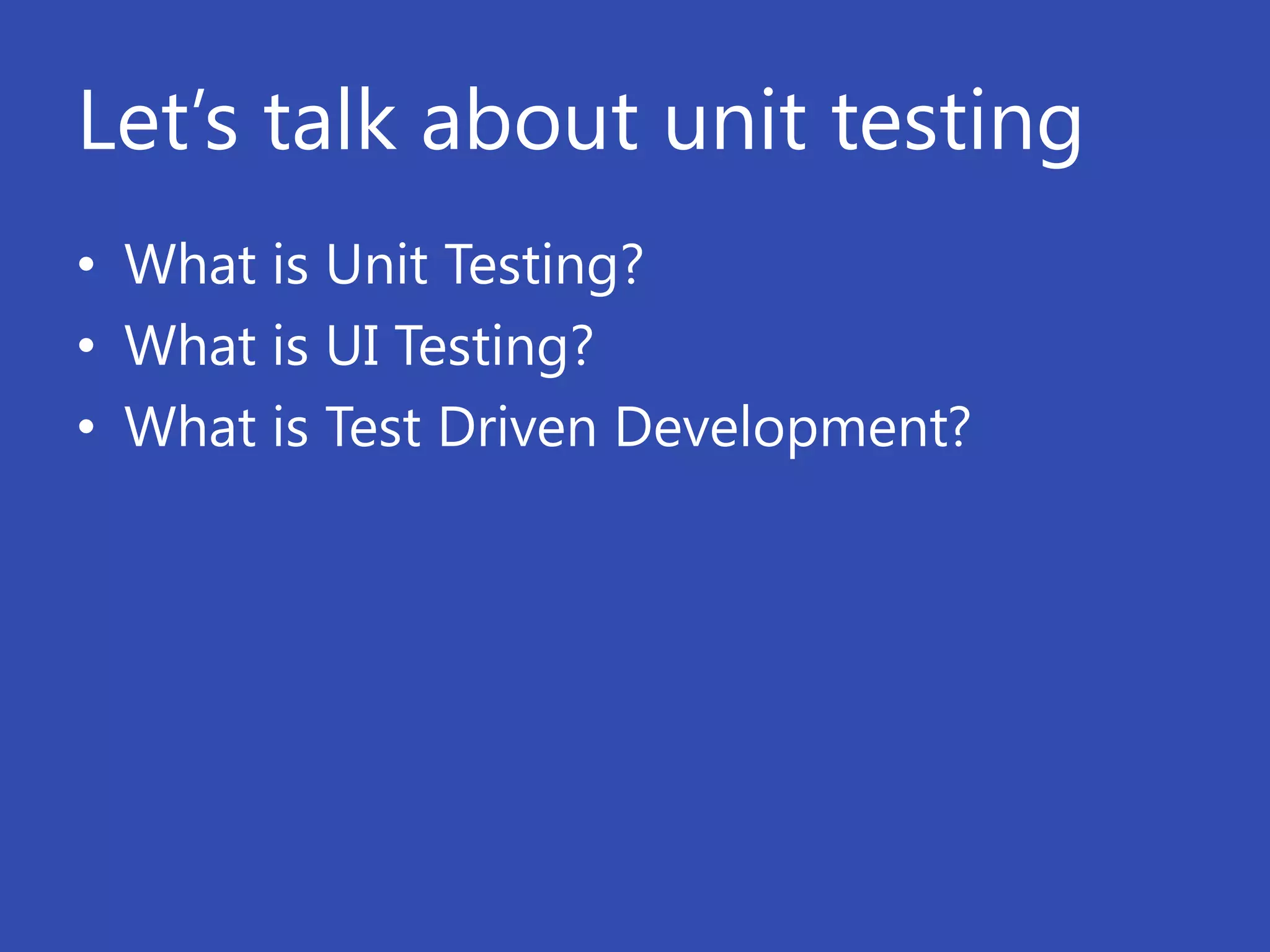 Let’s talk about unit testing
• What is Unit Testing?
• What is UI Testing?
• What is Test Driven Development?
 