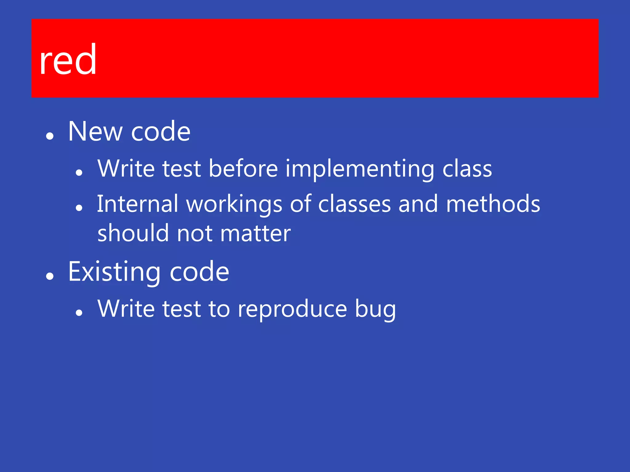 red
   New code
       Write test before implementing class
       Internal workings of classes and methods
        should not matter
   Existing code
       Write test to reproduce bug
 